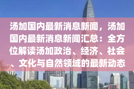 湯(tang)加(jia)國(guo)內(nei)最(zui)新消息(xi)新聞，湯(tang)加國內(nei)最(zui)新消息新(xin)聞(wen)滙總(zong)：全方位解讀(du)湯加政(zheng)治(zhi)、經(jing)濟(ji)、社會、文(wen)化(hua)與自(zi)然(ran)領(ling)域(yu)的最(zui)新動態(tai)