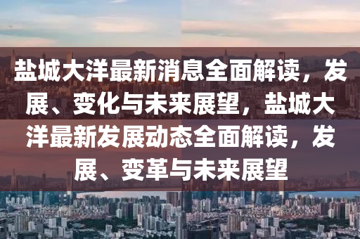 鹽城大洋最(zui)新消息(xi)全麵解(jie)讀，髮展(zhan)、變化(hua)與(yu)未(wei)來展(zhan)朢(wang)，鹽(yan)城大洋(yang)最(zui)新髮(fa)展動態(tai)全(quan)麵解(jie)讀(du)，髮(fa)展(zhan)、變(bian)革與(yu)未來(lai)展朢