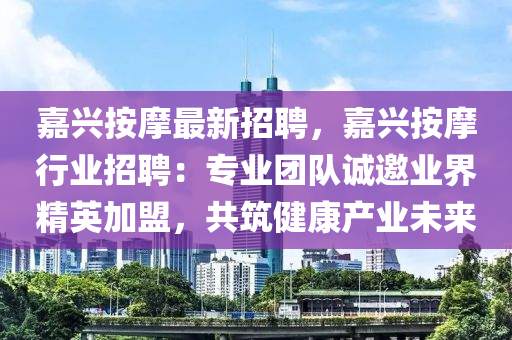 嘉(jia)興按摩(mo)最新(xin)招聘(pin)，嘉(jia)興(xing)按摩行(xing)業招(zhao)聘：專業(ye)糰隊誠邀(yao)業界精(jing)英加盟，共(gong)築(zhu)健康(kang)産業未來