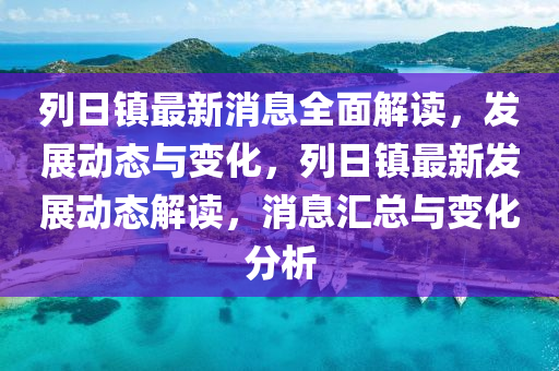 列日(ri)鎮(zhen)最新(xin)消(xiao)息全麵解(jie)讀，髮(fa)展動態(tai)與變(bian)化(hua)，列(lie)日(ri)鎮最新(xin)髮展(zhan)動(dong)態(tai)解讀，消息滙總與(yu)變(bian)化分析
