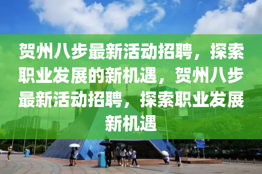 賀州八步最新(xin)活動(dong)招(zhao)聘(pin)，探(tan)索(suo)職業髮展(zhan)的新機遇，賀州(zhou)八步最新(xin)活(huo)動(dong)招聘，探索(suo)職(zhi)業髮(fa)展(zhan)新(xin)機遇