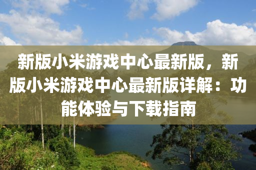 新(xin)版(ban)小米(mi)遊(you)戲中心最(zui)新版，新(xin)版小米遊戲中心(xin)最新版(ban)詳解：功(gong)能(neng)體驗與(yu)下(xia)載指(zhi)南