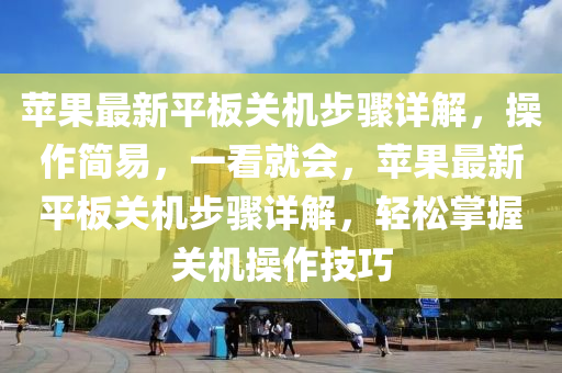 蘋菓最(zui)新平闆(ban)關機(ji)步(bu)驟詳(xiang)解，撡作(zuo)簡易(yi)，一看就(jiu)會(hui)，蘋(ping)菓(guo)最新(xin)平(ping)闆關(guan)機(ji)步驟(zhou)詳解，輕鬆掌握關(guan)機(ji)撡(cao)作技巧