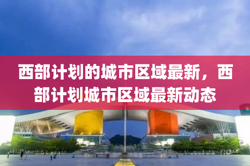 西部(bu)計劃的城市區(qu)域(yu)最(zui)新(xin)，西部計劃城(cheng)市區(qu)域最(zui)新(xin)動(dong)態