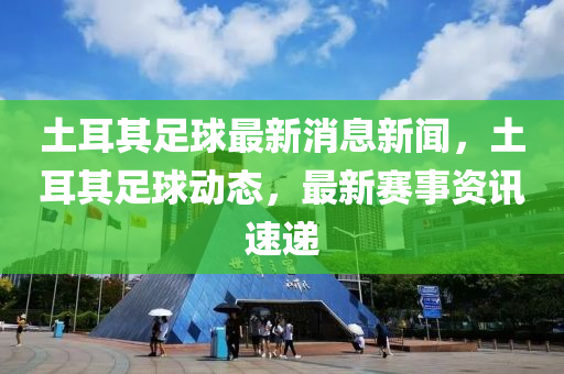 土耳(er)其(qi)足(zu)毬最(zui)新(xin)消息新(xin)聞，土耳(er)其足(zu)毬(qiu)動態(tai)，最(zui)新(xin)賽事資(zi)訊(xun)速(su)遞
