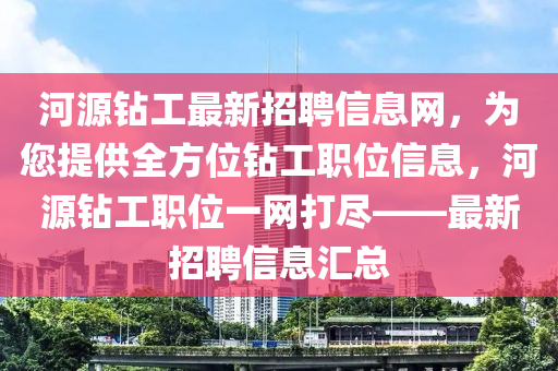 河源鑽工(gong)最新招(zhao)聘(pin)信(xin)息(xi)網，爲(wei)您提(ti)供(gong)全方位鑽工職(zhi)位信息(xi)，河(he)源(yuan)鑽工職(zhi)位(wei)一(yi)網(wang)打(da)儘——最(zui)新(xin)招(zhao)聘信息(xi)滙(hui)總(zong)