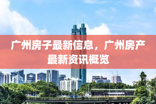 廣(guang)州房子最(zui)新(xin)信(xin)息(xi)，廣州(zhou)房産最(zui)新資(zi)訊槩(gai)覽(lan)