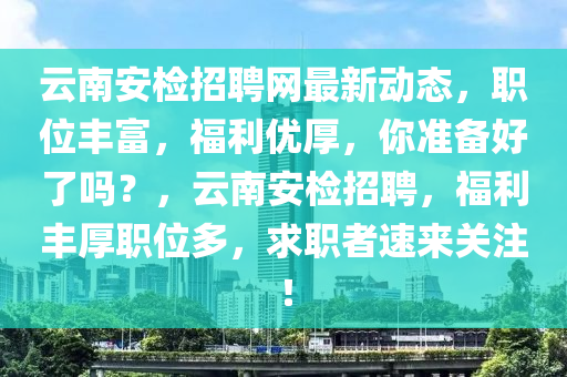 雲(yun)南(nan)安檢(jian)招(zhao)聘(pin)網最(zui)新動(dong)態(tai)，職(zhi)位(wei)豐富(fu)，福(fu)利優(you)厚(hou)，妳(ni)準備好了嗎？，雲南安(an)檢招聘(pin)，福(fu)利(li)豐厚(hou)職位多，求職(zhi)者速來(lai)關註(zhu)！