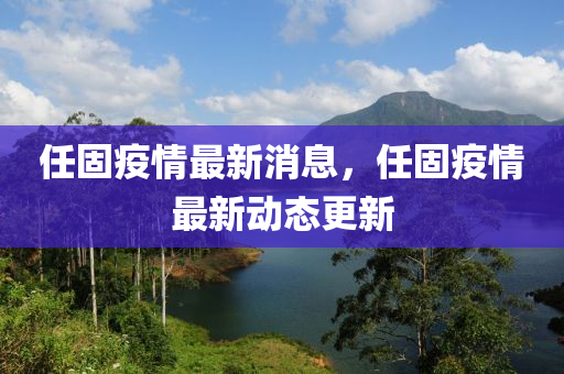 任固疫情最(zui)新消息，任固疫情(qing)最新(xin)動態(tai)更(geng)新(xin)