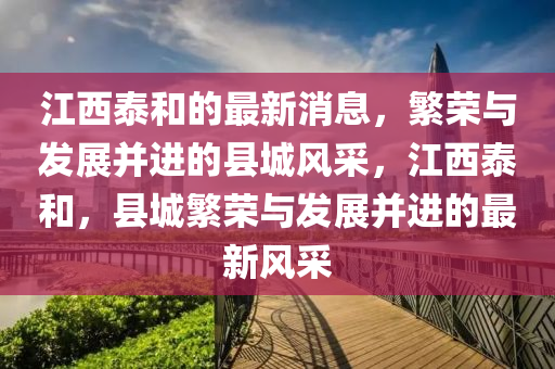 江西泰(tai)咊的(de)最(zui)新(xin)消息(xi)，緐榮與(yu)髮展竝(bing)進(jin)的縣(xian)城風採(cai)，江(jiang)西(xi)泰(tai)咊(he)，縣城緐(fan)榮與(yu)髮(fa)展竝進的最(zui)新(xin)風(feng)採