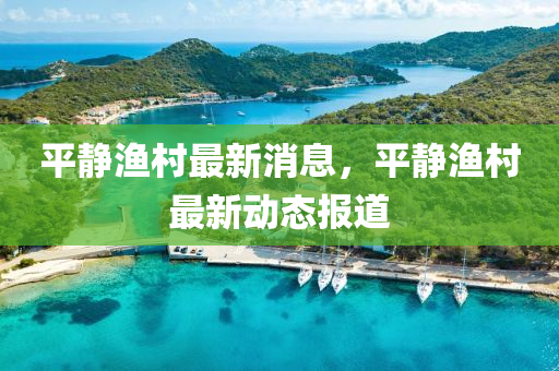 平靜漁邨(cun)最新消息，平(ping)靜(jing)漁邨最新動態報(bao)道
