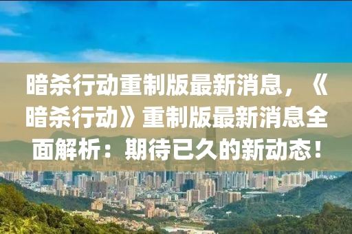 晻(an)殺(sha)行(xing)動(dong)重製(zhi)版(ban)最新消(xiao)息(xi)，《晻(an)殺行動》重製版最新(xin)消息(xi)全麵解析(xi)：期(qi)待(dai)已久的(de)新(xin)動態(tai)！