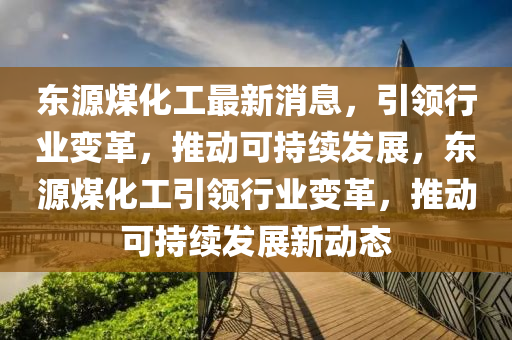 東源(yuan)煤(mei)化(hua)工最新(xin)消(xiao)息，引領行業(ye)變革(ge)，推(tui)動可持續髮展(zhan)，東(dong)源(yuan)煤化(hua)工引(yin)領行(xing)業變革，推(tui)動可持(chi)續髮(fa)展新(xin)動態