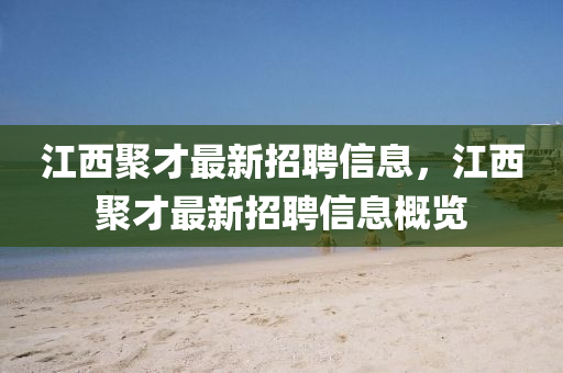 江西(xi)聚(ju)才最(zui)新(xin)招聘信(xin)息(xi)，江西聚(ju)才(cai)最新(xin)招聘(pin)信息槩覽