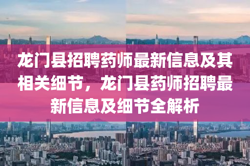 龍門(men)縣招(zhao)聘藥(yao)師最(zui)新(xin)信息及(ji)其(qi)相(xiang)關細節(jie)，龍門縣藥(yao)師招聘最新(xin)信(xin)息及細(xi)節全解析