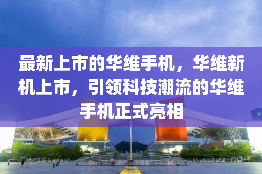 最(zui)新上市的華(hua)維(wei)手機，華(hua)維(wei)新機上市，引(yin)領(ling)科技潮(chao)流(liu)的(de)華維(wei)手機(ji)正(zheng)式亮相