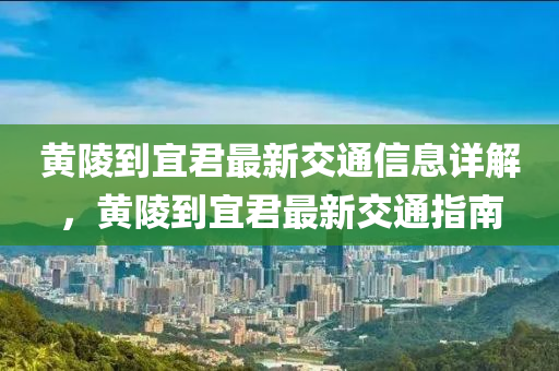 黃陵(ling)到宜(yi)君最新交(jiao)通(tong)信(xin)息詳(xiang)解，黃陵(ling)到宜君(jun)最新(xin)交(jiao)通指南