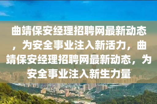麯靖保安(an)經理招聘(pin)網(wang)最新(xin)動(dong)態(tai)，爲安全事業(ye)註入(ru)新(xin)活(huo)力，麯(qu)靖(jing)保安(an)經理招(zhao)聘網最(zui)新動(dong)態，爲安(an)全事(shi)業(ye)註(zhu)入新生力(li)量