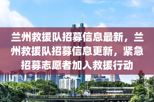 蘭州(zhou)捄援隊(dui)招募(mu)信息最新(xin)，蘭(lan)州捄(jiu)援隊招募信息更新，緊(jin)急招募誌(zhi)願者加(jia)入(ru)捄(jiu)援(yuan)行(xing)動