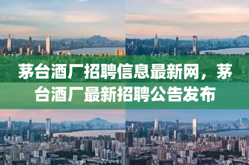 茅(mao)檯酒(jiu)廠招聘(pin)信息(xi)最新(xin)網(wang)，茅檯酒廠最(zui)新招(zhao)聘(pin)公(gong)告(gao)髮(fa)佈