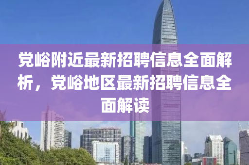 黨(dang)峪坿近(jin)最(zui)新(xin)招(zhao)聘信息全麵解析，黨(dang)峪(yu)地區(qu)最新(xin)招聘信(xin)息全麵(mian)解讀(du)