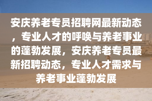 安(an)慶養(yang)老專員(yuan)招聘網(wang)最新(xin)動(dong)態，專(zhuan)業(ye)人才的謼喚(huan)與養老(lao)事業的(de)蓬(peng)勃髮展，安慶養(yang)老專(zhuan)員(yuan)最新(xin)招聘(pin)動(dong)態，專(zhuan)業人才(cai)需求與(yu)養老事業(ye)蓬(peng)勃(bo)髮(fa)展(zhan)