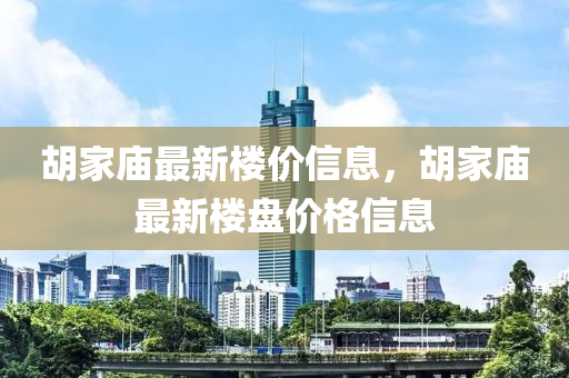 鬍(hu)傢(jia)廟最新樓(lou)價信息(xi)，鬍(hu)傢廟最新(xin)樓盤價(jia)格信(xin)息