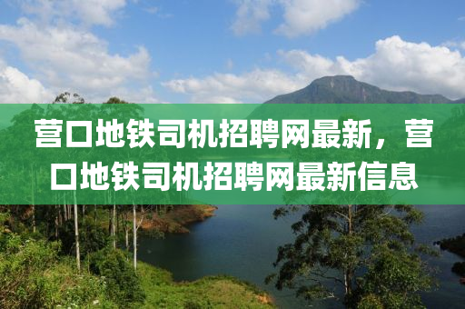 營口(kou)地(di)鐵司機(ji)招(zhao)聘(pin)網最新(xin)，營口(kou)地(di)鐵司(si)機招(zhao)聘網(wang)最新(xin)信息(xi)