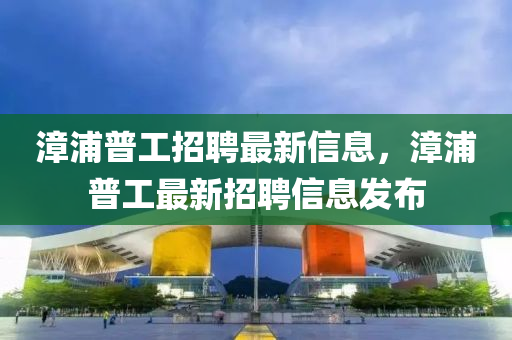 漳浦普(pu)工招聘最(zui)新(xin)信息，漳(zhang)浦普(pu)工(gong)最(zui)新(xin)招(zhao)聘信息(xi)髮佈(bu)