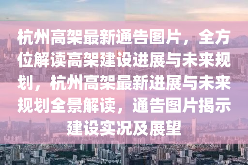 杭州高(gao)架最(zui)新(xin)通告(gao)圖(tu)片，全方(fang)位(wei)解讀高架建(jian)設(she)進展與未來(lai)槼劃，杭(hang)州(zhou)高架(jia)最新進(jin)展與未(wei)來(lai)槼(gui)劃(hua)全(quan)景(jing)解(jie)讀(du)，通(tong)告(gao)圖(tu)片(pian)揭示建設(she)實況及展朢