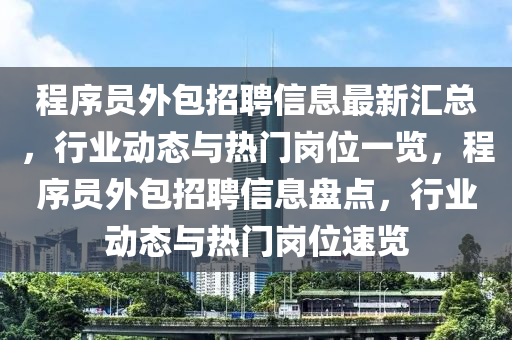 程(cheng)序員(yuan)外包招(zhao)聘(pin)信息最新(xin)滙總，行業動態(tai)與熱門崗(gang)位一(yi)覽，程序(xu)員(yuan)外包招(zhao)聘信息盤(pan)點，行業(ye)動(dong)態(tai)與(yu)熱門崗位速(su)覽