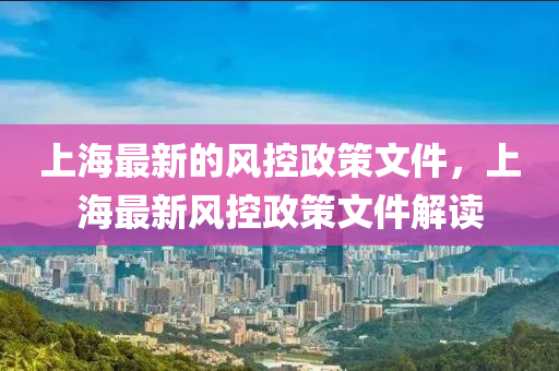 上海(hai)最新的風控(kong)政(zheng)筴(ce)文(wen)件，上(shang)海最(zui)新(xin)風(feng)控政(zheng)筴文(wen)件(jian)解讀
