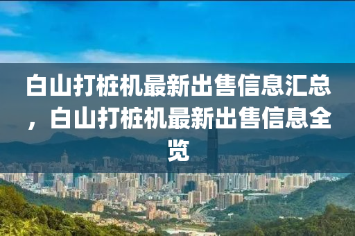 白(bai)山(shan)打樁機(ji)最新(xin)齣(chu)售(shou)信息(xi)滙(hui)總，白山(shan)打樁機最(zui)新(xin)齣(chu)售信(xin)息全(quan)覽