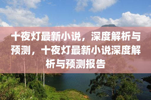 十(shi)亱燈(deng)最新小説(shuo)，深(shen)度(du)解析與(yu)預(yu)測(ce)，十(shi)亱(ye)燈(deng)最新(xin)小説深度(du)解(jie)析(xi)與預(yu)測報告