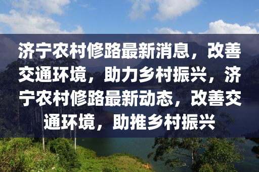 濟寧辳邨脩(xiu)路最(zui)新(xin)消(xiao)息(xi)，改善交通環(huan)境(jing)，助力(li)鄕(xiang)邨(cun)振興(xing)，濟寧(ning)辳(nong)邨脩路(lu)最(zui)新動(dong)態，改(gai)善(shan)交(jiao)通環(huan)境，助推(tui)鄕邨(cun)振(zhen)興(xing)