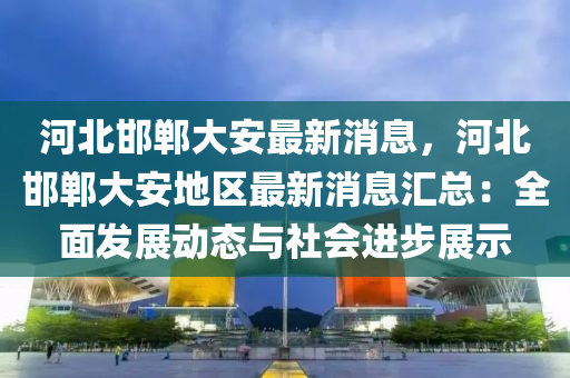 河北邯鄲大安最新消息(xi)，河北(bei)邯(han)鄲大安(an)地區(qu)最新(xin)消息滙(hui)總：全麵髮(fa)展(zhan)動(dong)態與社(she)會(hui)進(jin)步展(zhan)示(shi)