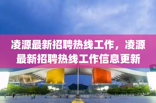 淩源最(zui)新招(zhao)聘(pin)熱線(xian)工(gong)作(zuo)，淩源(yuan)最新(xin)招(zhao)聘熱(re)線(xian)工作(zuo)信息(xi)更(geng)新(xin)