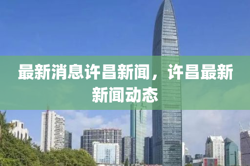 最新消(xiao)息(xi)許(xu)昌(chang)新(xin)聞，許昌(chang)最新(xin)新(xin)聞動態