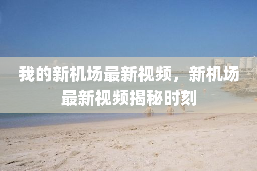 我(wo)的(de)新機場(chang)最(zui)新視(shi)頻(pin)，新(xin)機場(chang)最(zui)新(xin)視(shi)頻揭(jie)祕時(shi)刻