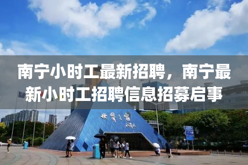 南寧小時工(gong)最新(xin)招聘(pin)，南寧(ning)最(zui)新(xin)小時(shi)工(gong)招(zhao)聘(pin)信息招募(mu)啟事(shi)