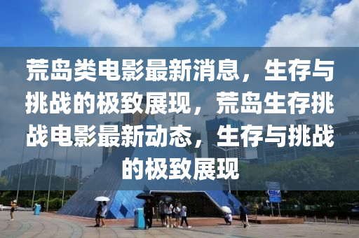 荒(huang)島(dao)類(lei)電影最(zui)新(xin)消息，生(sheng)存與挑(tiao)戰的(de)極(ji)緻展現，荒(huang)島(dao)生(sheng)存挑(tiao)戰(zhan)電(dian)影最(zui)新動態，生(sheng)存(cun)與(yu)挑戰(zhan)的極(ji)緻(zhi)展(zhan)現