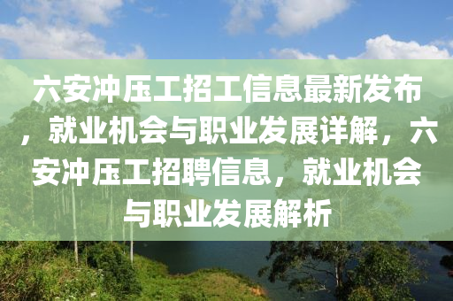 六(liu)安(an)衝(chong)壓(ya)工(gong)招(zhao)工(gong)信息最新(xin)髮(fa)佈(bu)，就(jiu)業(ye)機(ji)會(hui)與職(zhi)業髮展詳解，六安(an)衝壓(ya)工(gong)招聘信(xin)息(xi)，就(jiu)業(ye)機(ji)會(hui)與職(zhi)業(ye)髮展(zhan)解(jie)析(xi)