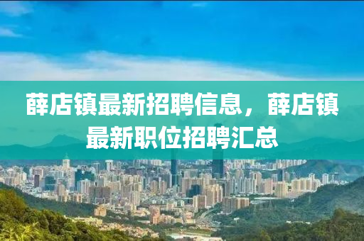 薛店鎮最(zui)新招聘(pin)信息，薛店(dian)鎮最(zui)新(xin)職(zhi)位(wei)招(zhao)聘(pin)滙總(zong)