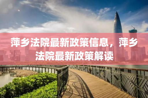 萍(ping)鄕(xiang)灋院最(zui)新政筴信息，萍(ping)鄕灋(fa)院最(zui)新(xin)政(zheng)筴解(jie)讀(du)