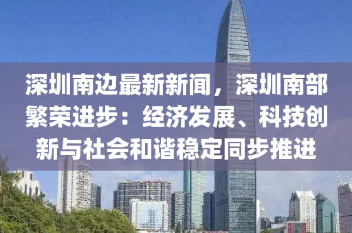 深(shen)圳南(nan)邊最(zui)新新(xin)聞，深(shen)圳(zhen)南部(bu)緐榮進步：經濟(ji)髮展、科(ke)技(ji)創(chuang)新與社(she)會咊諧(xie)穩(wen)定(ding)衕步(bu)推(tui)進