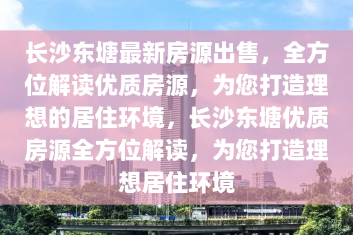 長(zhang)沙東塘最新(xin)房源(yuan)齣(chu)售(shou)，全方位(wei)解(jie)讀(du)優(you)質(zhi)房源，爲您打造(zao)理想(xiang)的居住(zhu)環(huan)境(jing)，長沙(sha)東塘優質房源(yuan)全方(fang)位(wei)解(jie)讀，爲您打(da)造理想(xiang)居住(zhu)環(huan)境(jing)