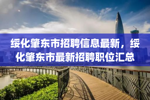 綏化(hua)肇(zhao)東市(shi)招(zhao)聘信息(xi)最新(xin)，綏(sui)化(hua)肇東市(shi)最(zui)新招聘職(zhi)位(wei)滙(hui)總