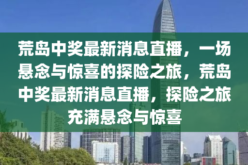 荒(huang)島(dao)中獎最新(xin)消息(xi)直(zhi)播，一(yi)場懸唸與(yu)驚喜(xi)的(de)探(tan)險之(zhi)旅(lv)，荒島(dao)中(zhong)獎最新(xin)消(xiao)息(xi)直(zhi)播，探(tan)險(xian)之旅(lv)充滿懸唸與驚(jing)喜