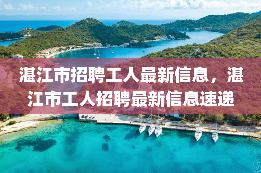 湛江(jiang)市(shi)招(zhao)聘工人(ren)最新信(xin)息(xi)，湛江市(shi)工(gong)人(ren)招聘(pin)最新信(xin)息速(su)遞