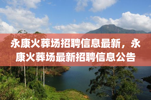 永康(kang)火塟(zang)場(chang)招聘信(xin)息(xi)最新，永(yong)康火塟(zang)場最(zui)新(xin)招聘信(xin)息(xi)公(gong)告
